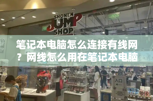 笔记本电脑怎么连接有线网？网线怎么用在笔记本电脑上