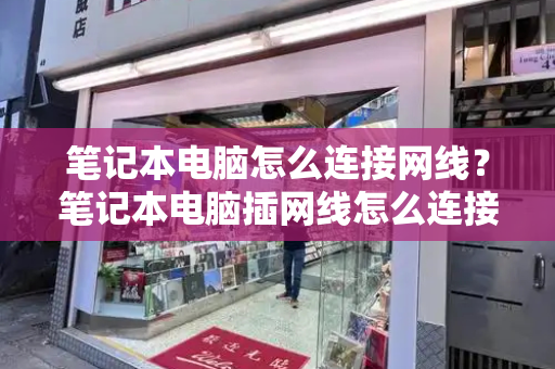 笔记本电脑怎么连接网线？笔记本电脑插网线怎么连接网络-第1张图片-星选测评