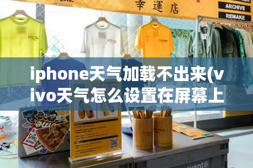 iphone天气加载不出来(vivo天气怎么设置在屏幕上)