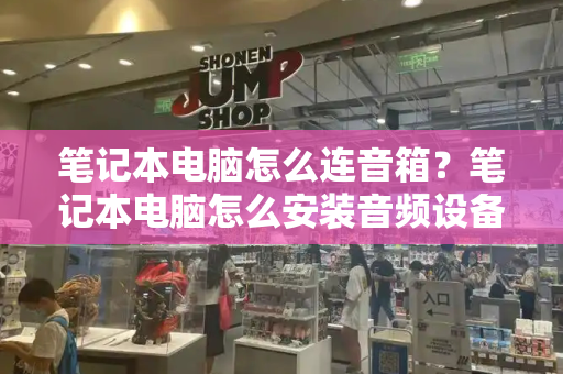 笔记本电脑怎么连音箱？笔记本电脑怎么安装音频设备-第1张图片-星选测评