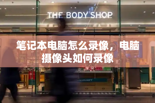 笔记本电脑怎么录像，电脑摄像头如何录像-第1张图片-星选测评
