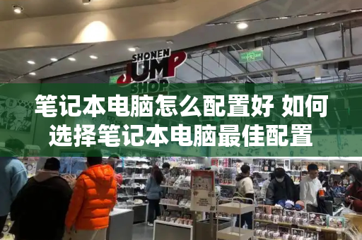 笔记本电脑怎么配置好 如何选择笔记本电脑最佳配置