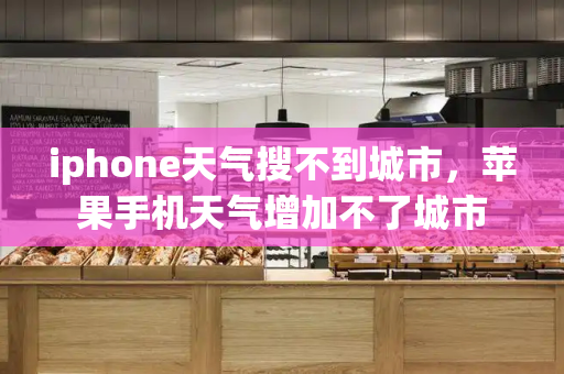 iphone天气搜不到城市，苹果手机天气增加不了城市