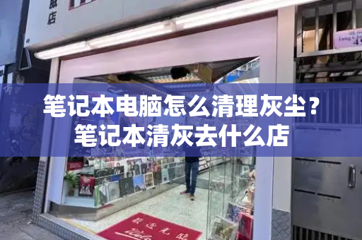 笔记本电脑怎么清理灰尘？笔记本清灰去什么店-第1张图片-星选测评