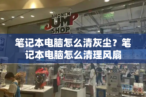 笔记本电脑怎么清灰尘？笔记本电脑怎么清理风扇-第1张图片-星选测评