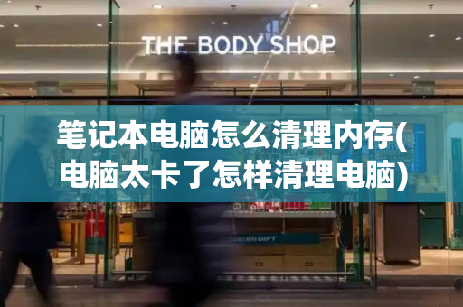 笔记本电脑怎么清理内存(电脑太卡了怎样清理电脑)-第1张图片-星选测评