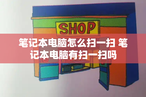 笔记本电脑怎么扫一扫 笔记本电脑有扫一扫吗-第1张图片-星选测评