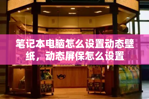 笔记本电脑怎么设置动态壁纸，动态屏保怎么设置