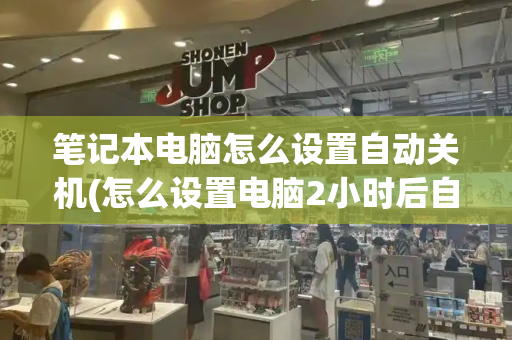 笔记本电脑怎么设置自动关机(怎么设置电脑2小时后自动关机)-第1张图片-星选测评