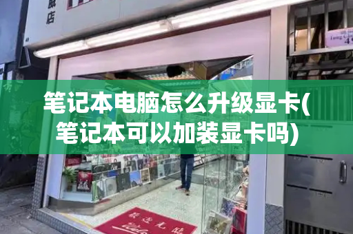笔记本电脑怎么升级显卡(笔记本可以加装显卡吗)