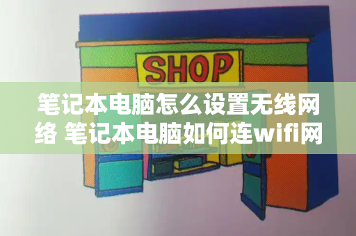 笔记本电脑怎么设置无线网络 笔记本电脑如何连wifi网络