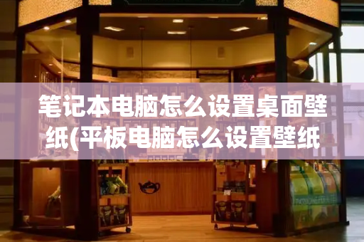 笔记本电脑怎么设置桌面壁纸(平板电脑怎么设置壁纸)-第1张图片-星选测评