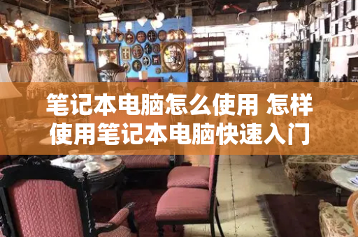 笔记本电脑怎么使用 怎样使用笔记本电脑快速入门