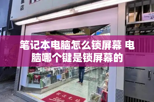 笔记本电脑怎么锁屏幕 电脑哪个键是锁屏幕的-第1张图片-星选测评