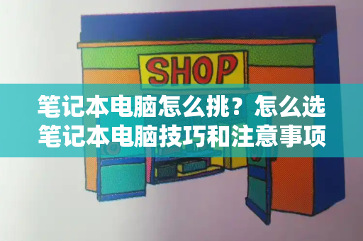 笔记本电脑怎么挑？怎么选笔记本电脑技巧和注意事项
