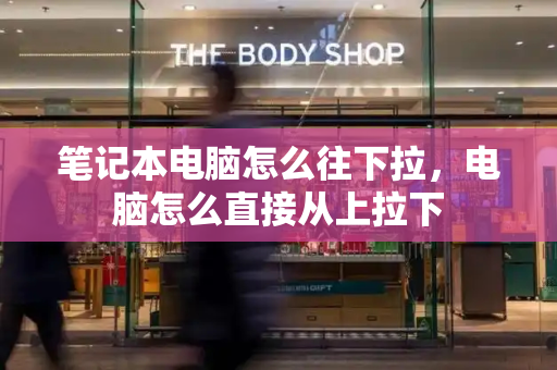 笔记本电脑怎么往下拉，电脑怎么直接从上拉下-第1张图片-星选测评