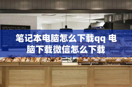 笔记本电脑怎么下载qq 电脑下载微信怎么下载-第1张图片-星选测评