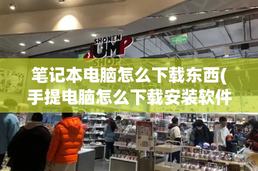 笔记本电脑怎么下载东西(手提电脑怎么下载安装软件)