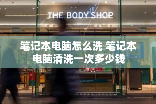 笔记本电脑怎么洗 笔记本电脑清洗一次多少钱-第1张图片-星选测评