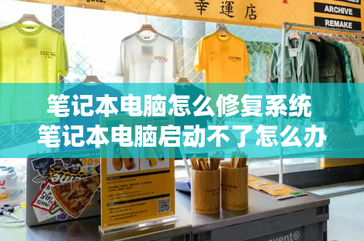 笔记本电脑怎么修复系统 笔记本电脑启动不了怎么办