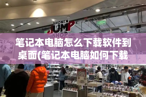 笔记本电脑怎么下载软件到桌面(笔记本电脑如何下载软件并安装)