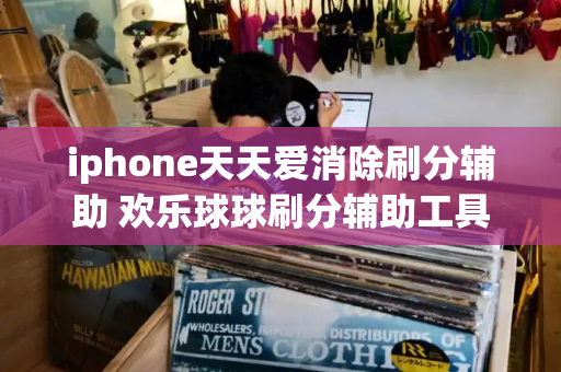 iphone天天爱消除刷分辅助 欢乐球球刷分辅助工具-第1张图片-星选测评