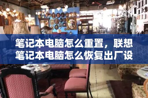 笔记本电脑怎么重置，联想笔记本电脑怎么恢复出厂设置-第1张图片-星选测评