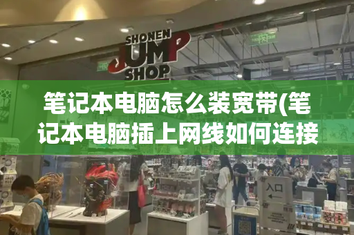 笔记本电脑怎么装宽带(笔记本电脑插上网线如何连接)