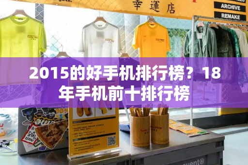 2015的好手机排行榜？18年手机前十排行榜-第1张图片-星选测评