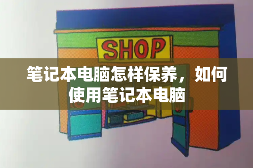 笔记本电脑怎样保养，如何使用笔记本电脑-第1张图片-星选测评