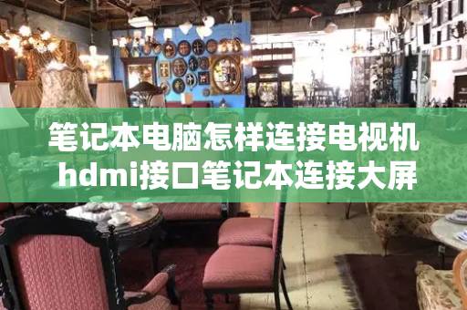 笔记本电脑怎样连接电视机 hdmi接口笔记本连接大屏幕