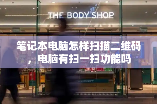 笔记本电脑怎样扫描二维码，电脑有扫一扫功能吗