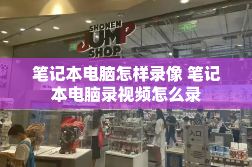 笔记本电脑怎样录像 笔记本电脑录视频怎么录-第1张图片-星选测评