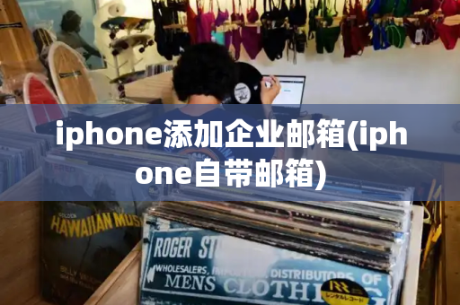 iphone添加企业邮箱(iphone自带邮箱)