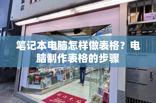笔记本电脑怎样做表格？电脑制作表格的步骤-第1张图片-星选测评