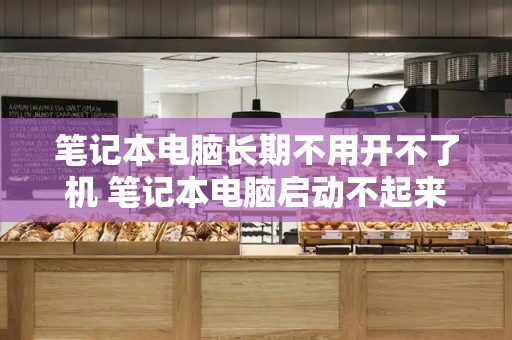 笔记本电脑长期不用开不了机 笔记本电脑启动不起来是什么原因