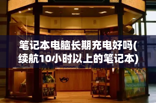 笔记本电脑长期充电好吗(续航10小时以上的笔记本)-第1张图片-星选测评