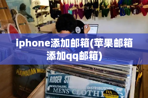 iphone添加邮箱(苹果邮箱添加qq邮箱)