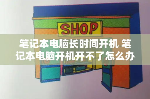 笔记本电脑长时间开机 笔记本电脑开机开不了怎么办-第1张图片-星选测评