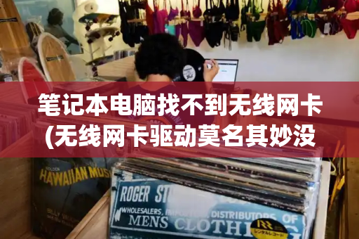 笔记本电脑找不到无线网卡(无线网卡驱动莫名其妙没有了)
