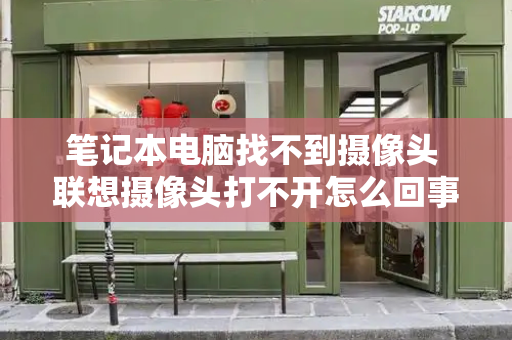 笔记本电脑找不到摄像头 联想摄像头打不开怎么回事