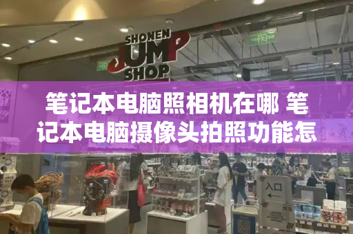 笔记本电脑照相机在哪 笔记本电脑摄像头拍照功能怎么用-第1张图片-星选测评