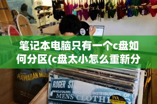 笔记本电脑只有一个c盘如何分区(c盘太小怎么重新分区)