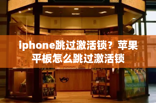 iphone跳过激活锁？苹果平板怎么跳过激活锁