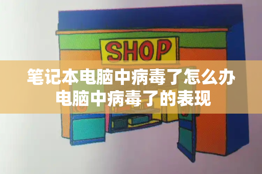 笔记本电脑中病毒了怎么办 电脑中病毒了的表现