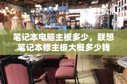 笔记本电脑主板多少，联想笔记本修主板大概多少钱-第1张图片-星选测评