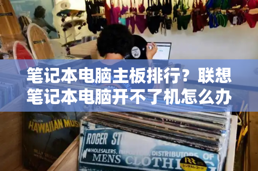 笔记本电脑主板排行？联想笔记本电脑开不了机怎么办
