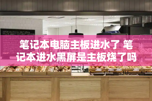 笔记本电脑主板进水了 笔记本进水黑屏是主板烧了吗