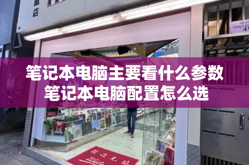 笔记本电脑主要看什么参数 笔记本电脑配置怎么选-第1张图片-星选测评