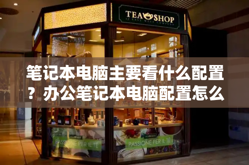 笔记本电脑主要看什么配置？办公笔记本电脑配置怎么选-第1张图片-星选测评